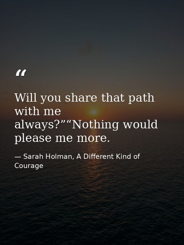 Will you share that path with me always?”“Nothing would please me more. — Sarah Holman, A Different Kind of Courage
