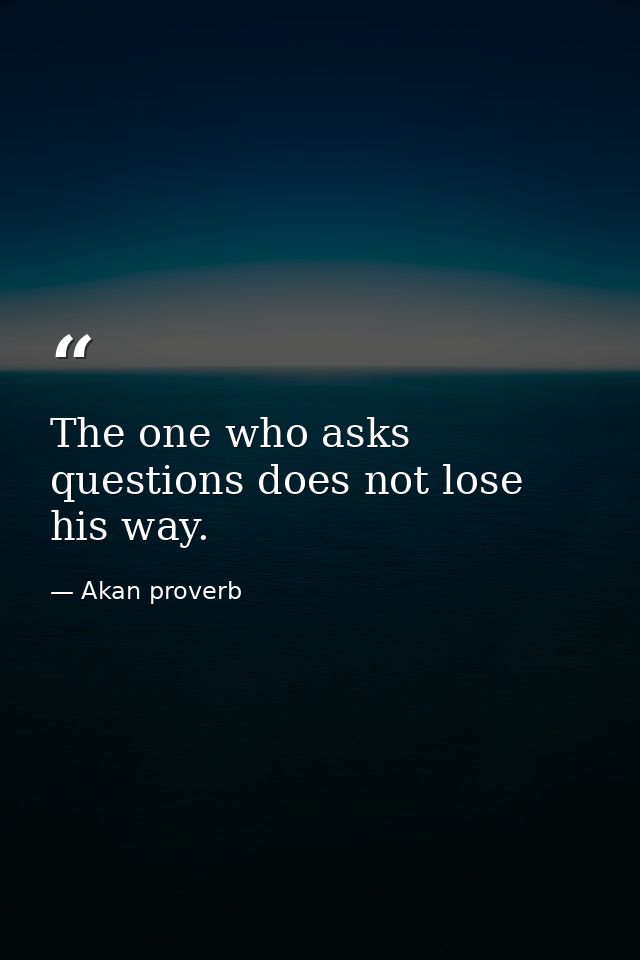 The one who asks questions does not lose his way. — Akan proverb
