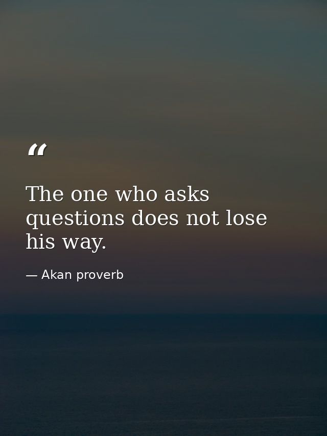 The one who asks questions does not lose his way. — Akan proverb