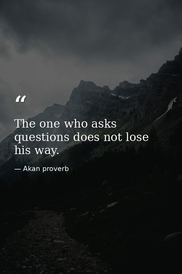 The one who asks questions does not lose his way. — Akan proverb