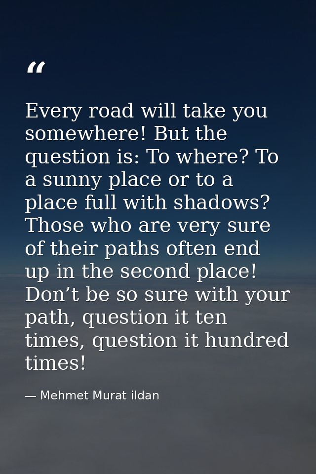 Every road will take you somewhere! But the question is: To where? To a sunny place or to a place full with shadows? Tho — Mehmet Murat ildan