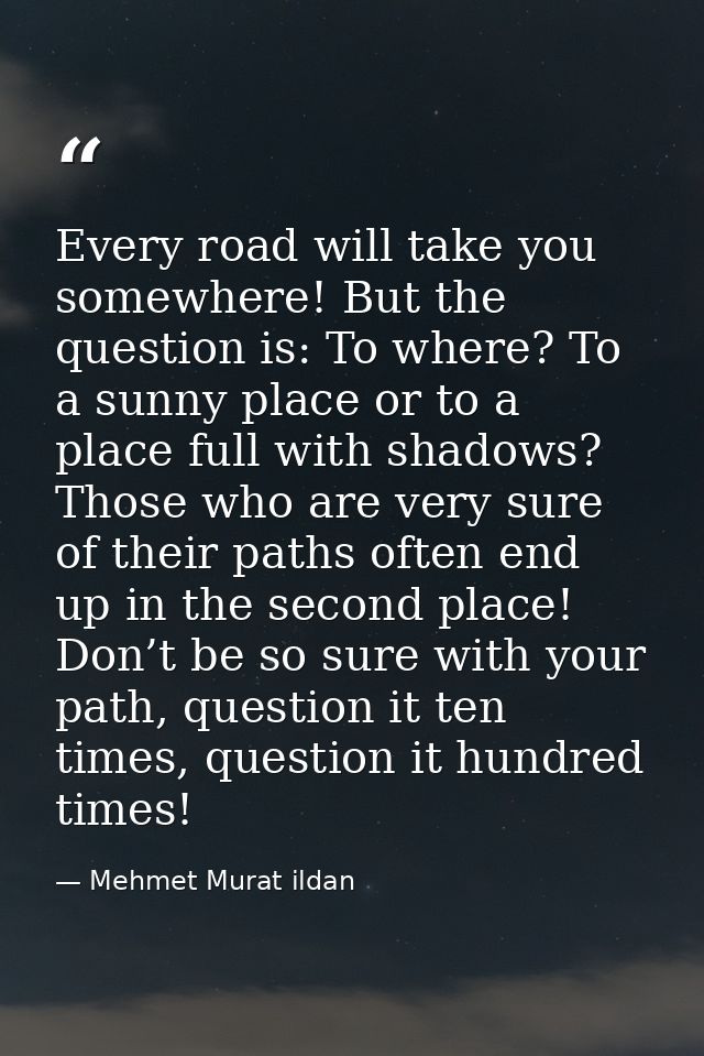 Every road will take you somewhere! But the question is: To where? To a sunny place or to a place full with shadows? Tho — Mehmet Murat ildan