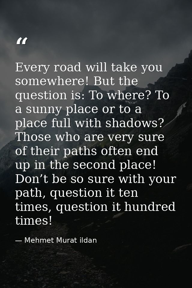 Every road will take you somewhere! But the question is: To where? To a sunny place or to a place full with shadows? Tho — Mehmet Murat ildan