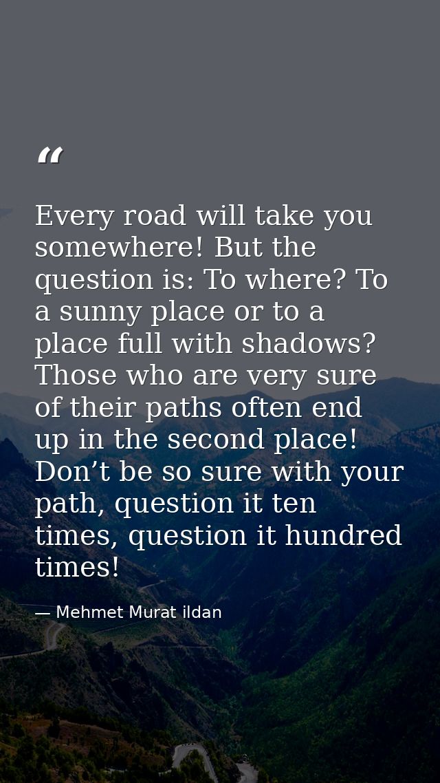 Every road will take you somewhere! But the question is: To where? To a sunny place or to a place full with shadows? Tho — Mehmet Murat ildan