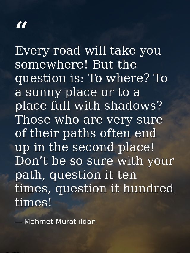 Every road will take you somewhere! But the question is: To where? To a sunny place or to a place full with shadows? Tho — Mehmet Murat ildan