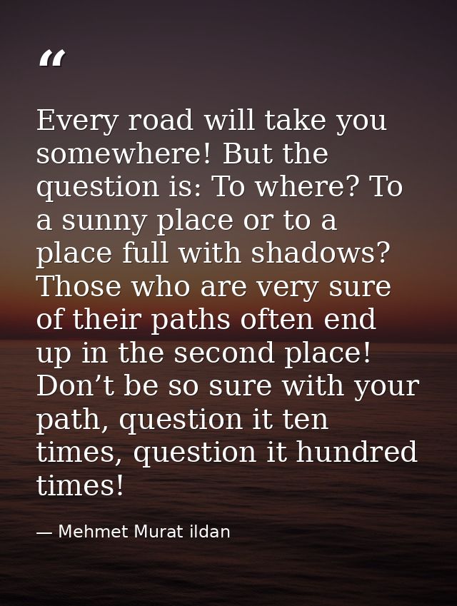 Every road will take you somewhere! But the question is: To where? To a sunny place or to a place full with shadows? Tho — Mehmet Murat ildan