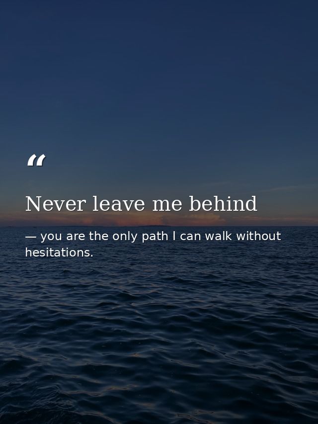 Never leave me behind — you are the only path I can walk without hesitations.