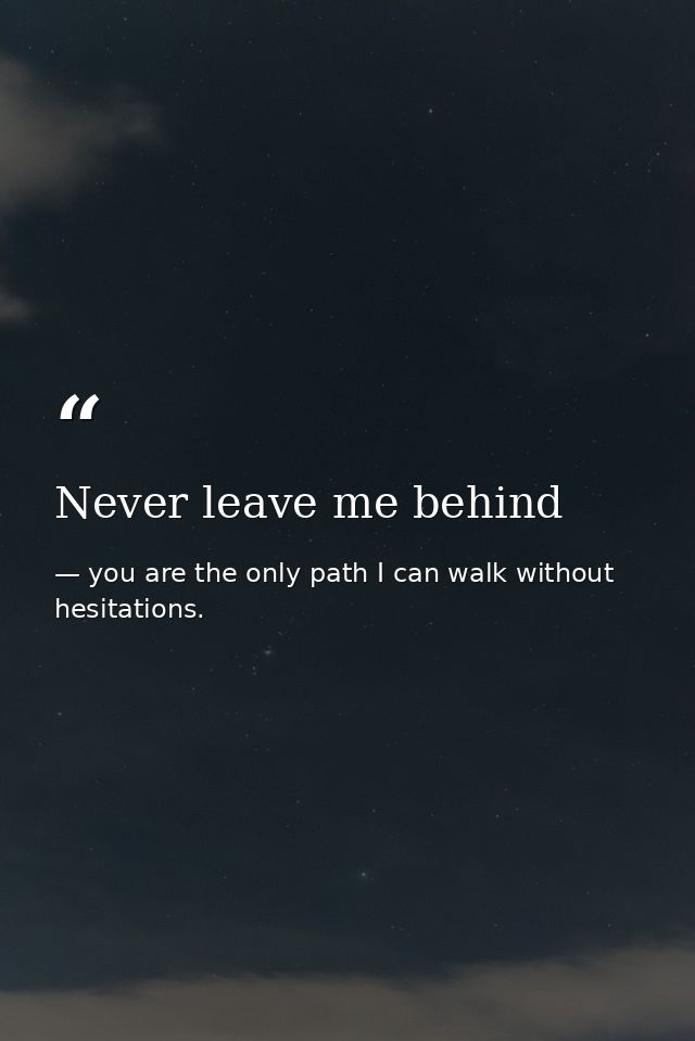 Never leave me behind — you are the only path I can walk without hesitations.
