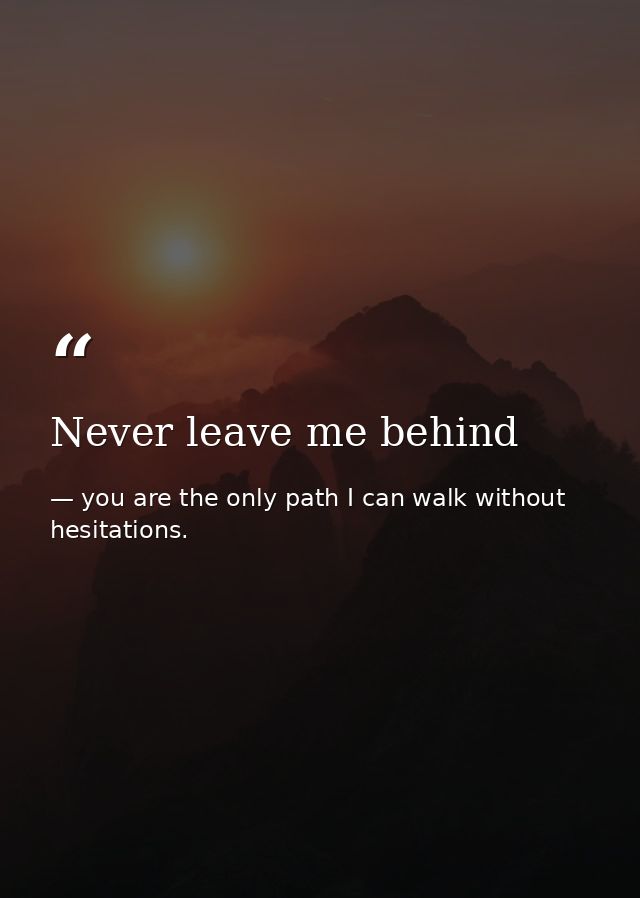 Never leave me behind — you are the only path I can walk without hesitations.