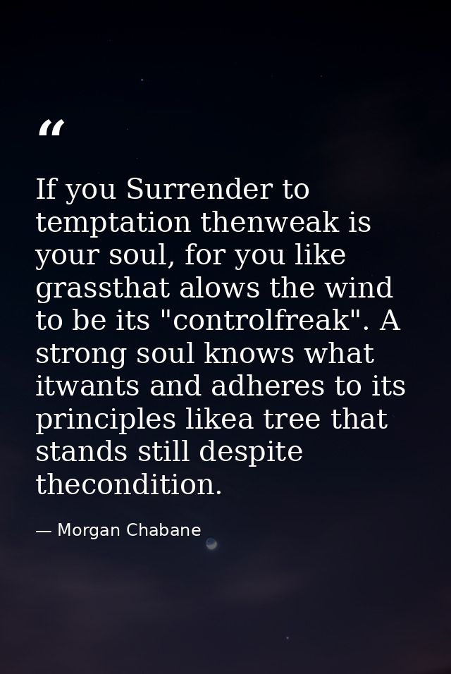 If you Surrender to temptation thenweak is your soul, for you like grassthat alows the wind to be its "controlfreak". A  — Morgan Chabane