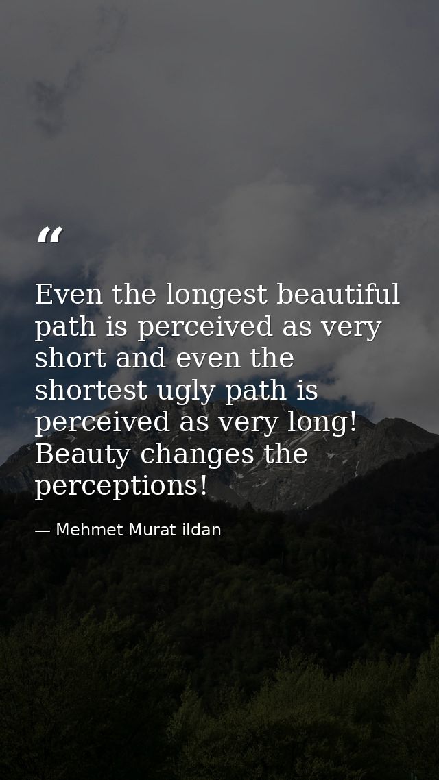 Even the longest beautiful path is perceived as very short and even the shortest ugly path is perceived as very long! Be — Mehmet Murat ildan
