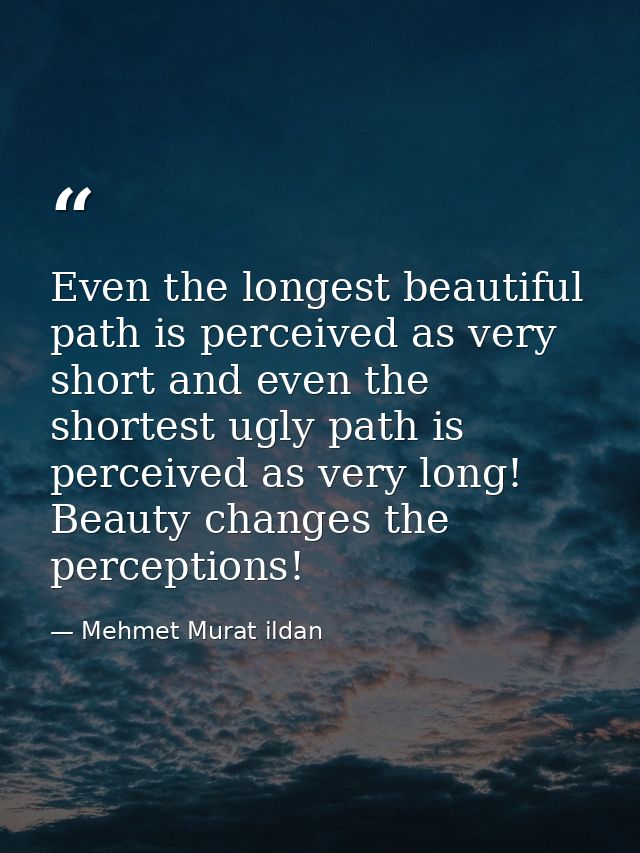 Even the longest beautiful path is perceived as very short and even the shortest ugly path is perceived as very long! Be — Mehmet Murat ildan