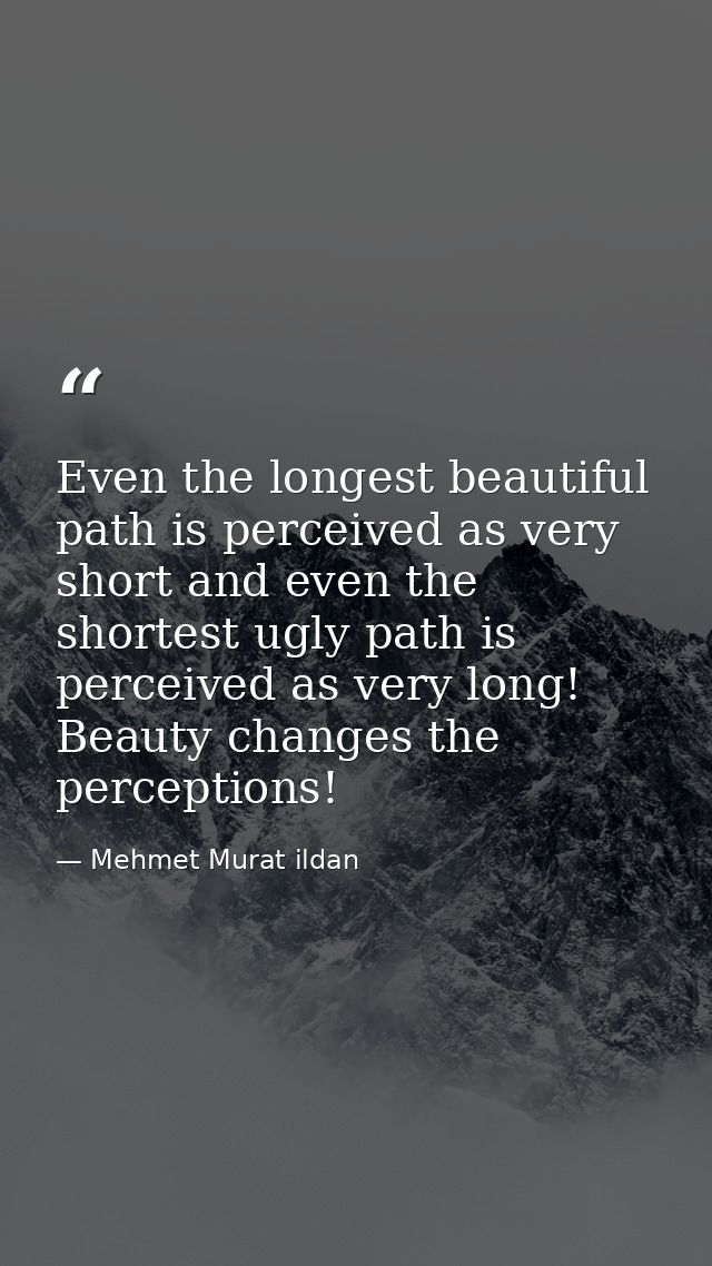 Even the longest beautiful path is perceived as very short and even the shortest ugly path is perceived as very long! Be — Mehmet Murat ildan