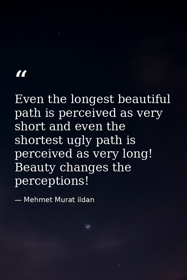 Even the longest beautiful path is perceived as very short and even the shortest ugly path is perceived as very long! Be — Mehmet Murat ildan