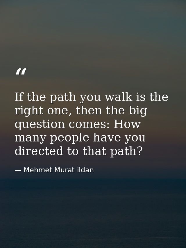 If the path you walk is the right one, then the big question comes: How many people have you directed to that path? — Mehmet Murat ildan