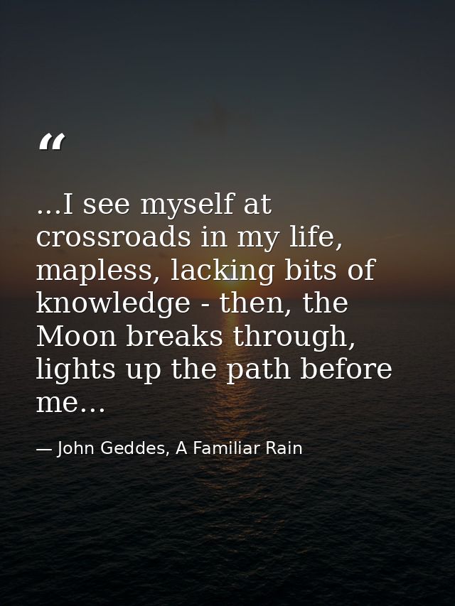 ...I see myself at crossroads in my life, mapless, lacking bits of knowledge - then, the Moon breaks through, lights up  — John Geddes, A Familiar Rain