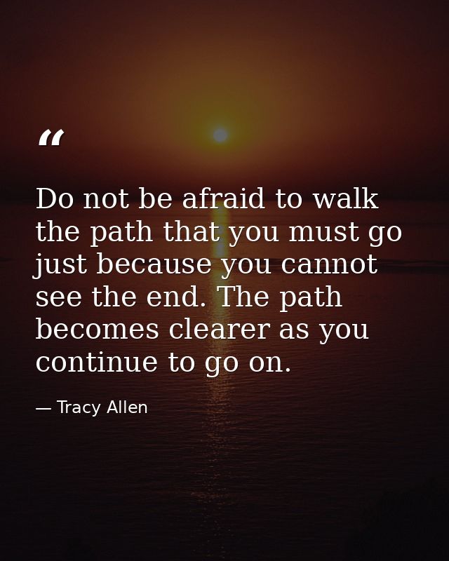 Do not be afraid to walk the path that you must go just because you cannot see the end. The path becomes clearer as you  — Tracy Allen