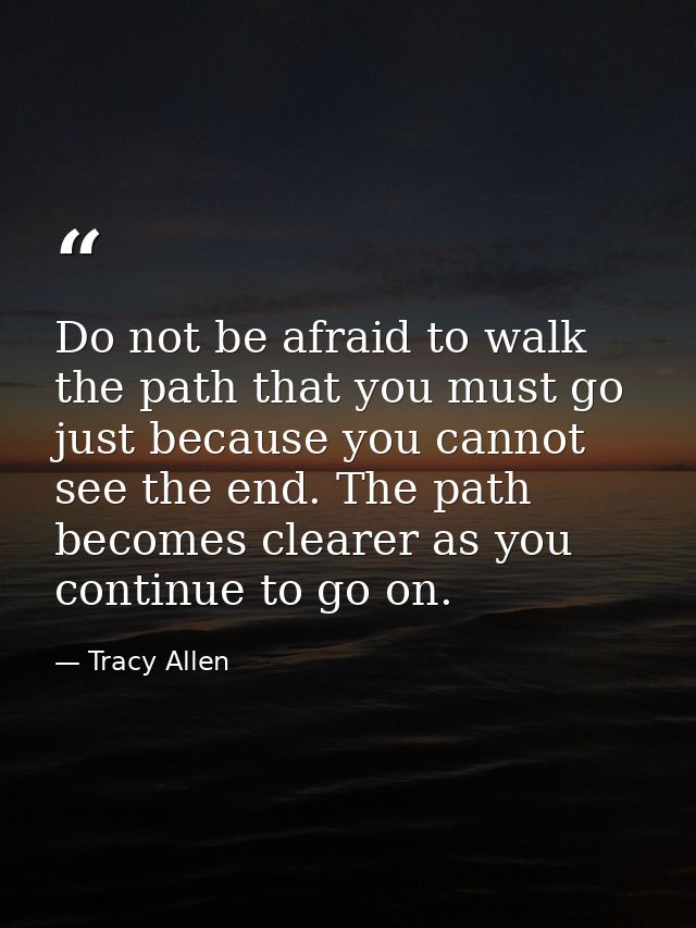 Do not be afraid to walk the path that you must go just because you cannot see the end. The path becomes clearer as you  — Tracy Allen