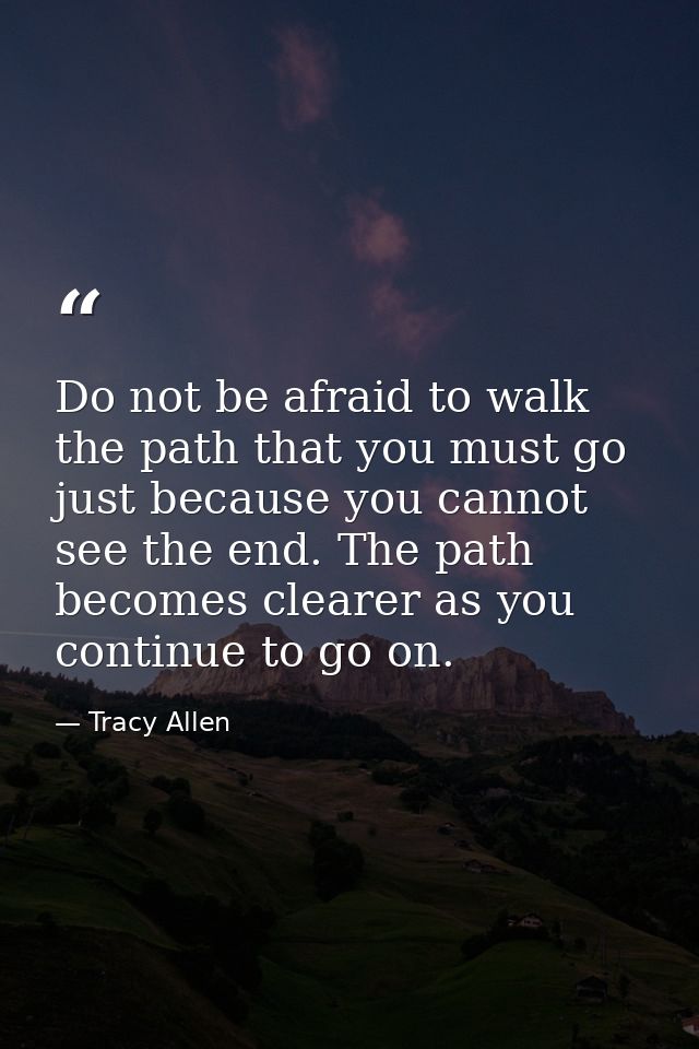 Do not be afraid to walk the path that you must go just because you cannot see the end. The path becomes clearer as you  — Tracy Allen