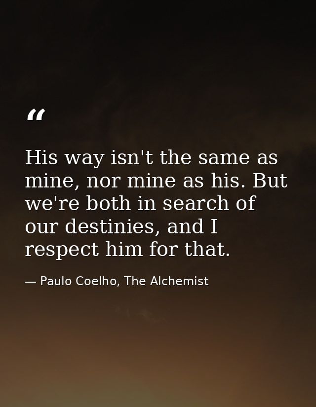 His way isn't the same as mine, nor mine as his. But we're both in search of our destinies, and I respect him for that. — Paulo Coelho, The Alchemist