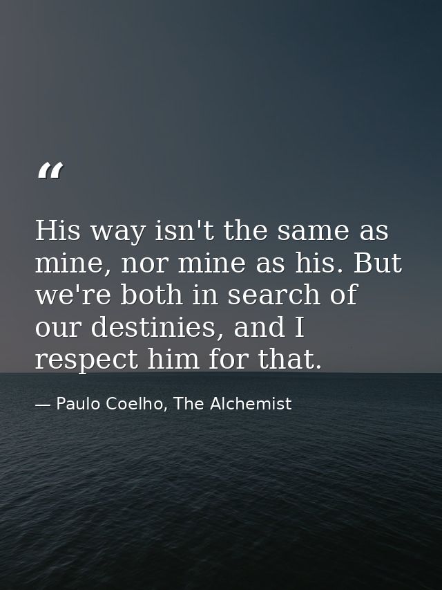 His way isn't the same as mine, nor mine as his. But we're both in search of our destinies, and I respect him for that. — Paulo Coelho, The Alchemist