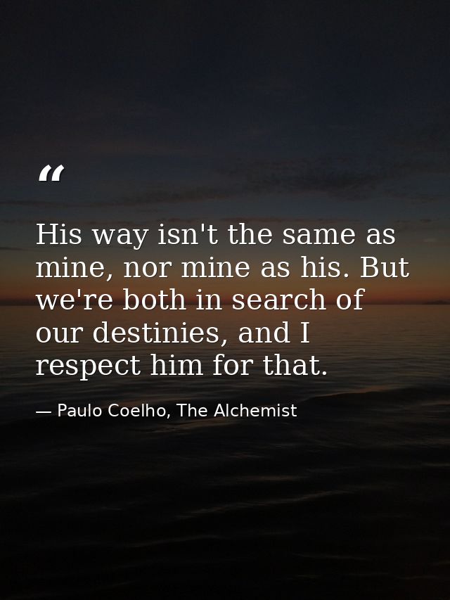 His way isn't the same as mine, nor mine as his. But we're both in search of our destinies, and I respect him for that. — Paulo Coelho, The Alchemist