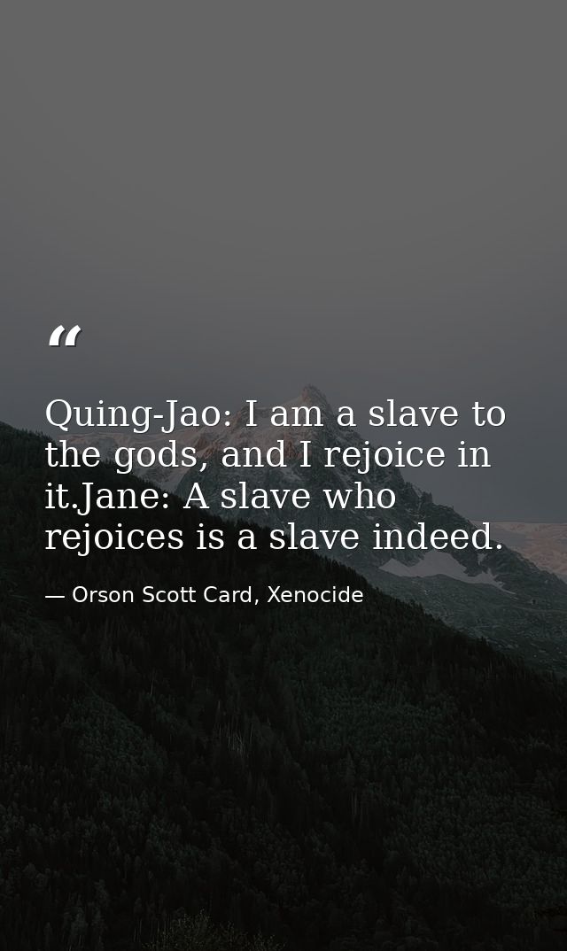 Quing-Jao: I am a slave to the gods, and I rejoice in it.Jane: A slave who rejoices is a slave indeed. — Orson Scott Card, Xenocide