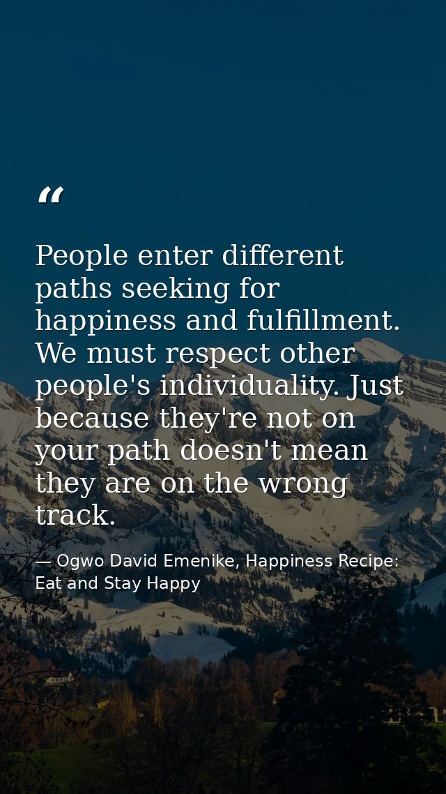 People enter different paths seeking for happiness and fulfillment. We must respect other people's individuality. Just b — Ogwo David Emenike, Happiness Recipe: Eat and Stay Happy