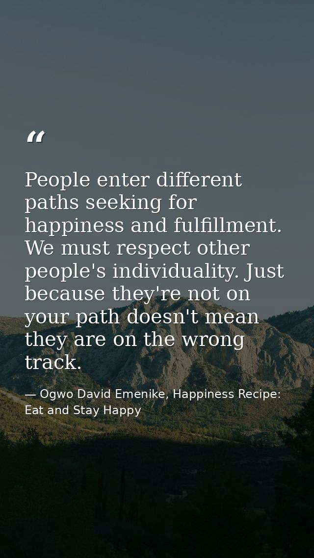 People enter different paths seeking for happiness and fulfillment. We must respect other people's individuality. Just b — Ogwo David Emenike, Happiness Recipe: Eat and Stay Happy