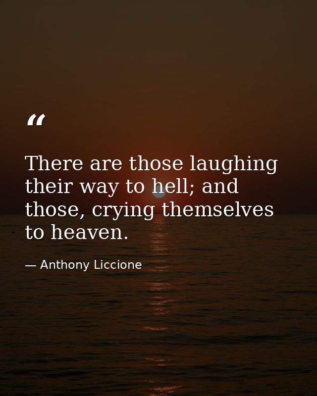 There are those laughing their way to hell; and those, crying themselves to heaven. — Anthony Liccione
