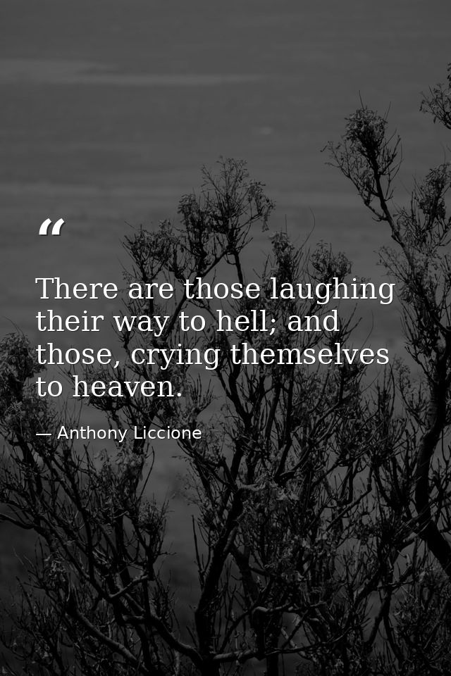There are those laughing their way to hell; and those, crying themselves to heaven. — Anthony Liccione