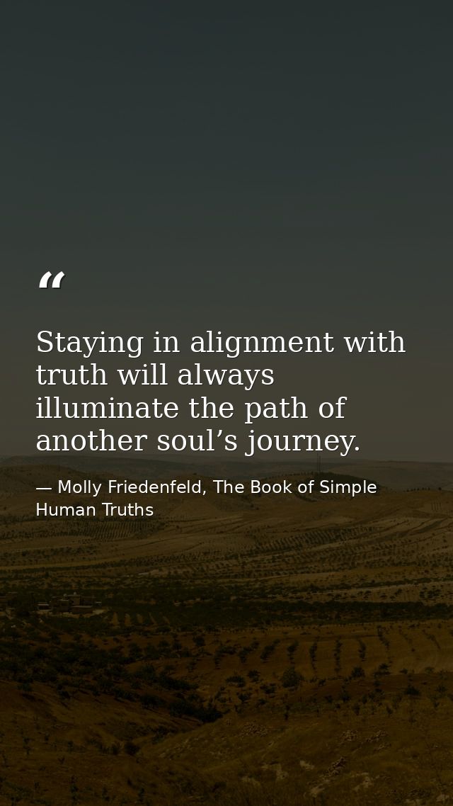 Staying in alignment with truth will always illuminate the path of another soul’s journey. — Molly Friedenfeld, The Book of Simple Human Truths