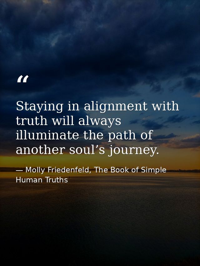 Staying in alignment with truth will always illuminate the path of another soul’s journey. — Molly Friedenfeld, The Book of Simple Human Truths