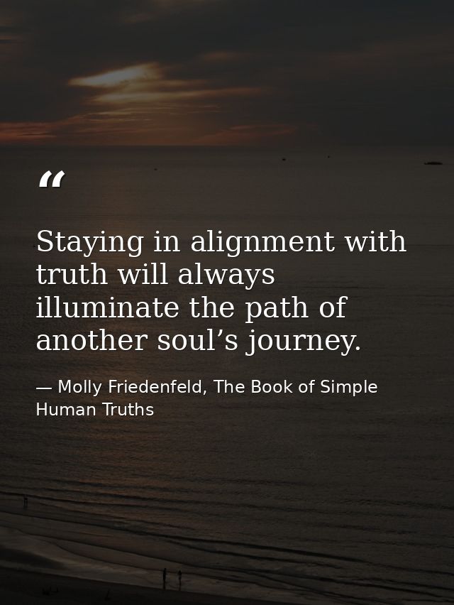 Staying in alignment with truth will always illuminate the path of another soul’s journey. — Molly Friedenfeld, The Book of Simple Human Truths