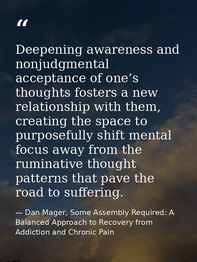 Deepening awareness and nonjudgmental acceptance of one’s thoughts fosters a new relationship with them, creating the sp — Dan Mager, Some Assembly Required: A Balanced Approach to Recovery from Addiction and Chronic Pain
