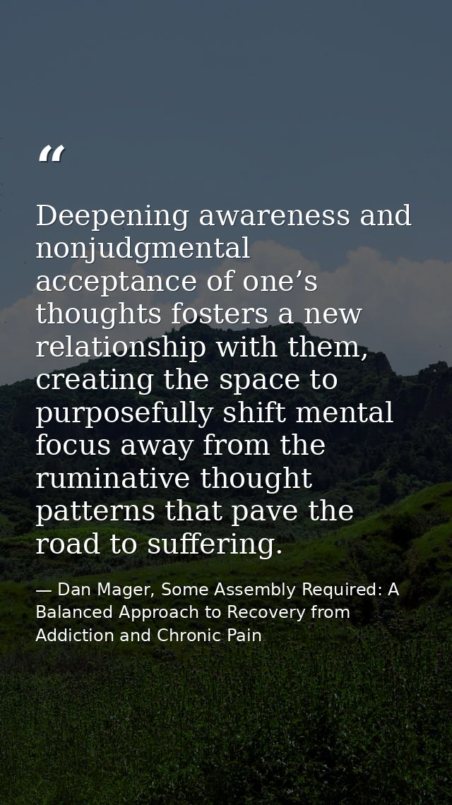 Deepening awareness and nonjudgmental acceptance of one’s thoughts fosters a new relationship with them, creating the sp — Dan Mager, Some Assembly Required: A Balanced Approach to Recovery from Addiction and Chronic Pain