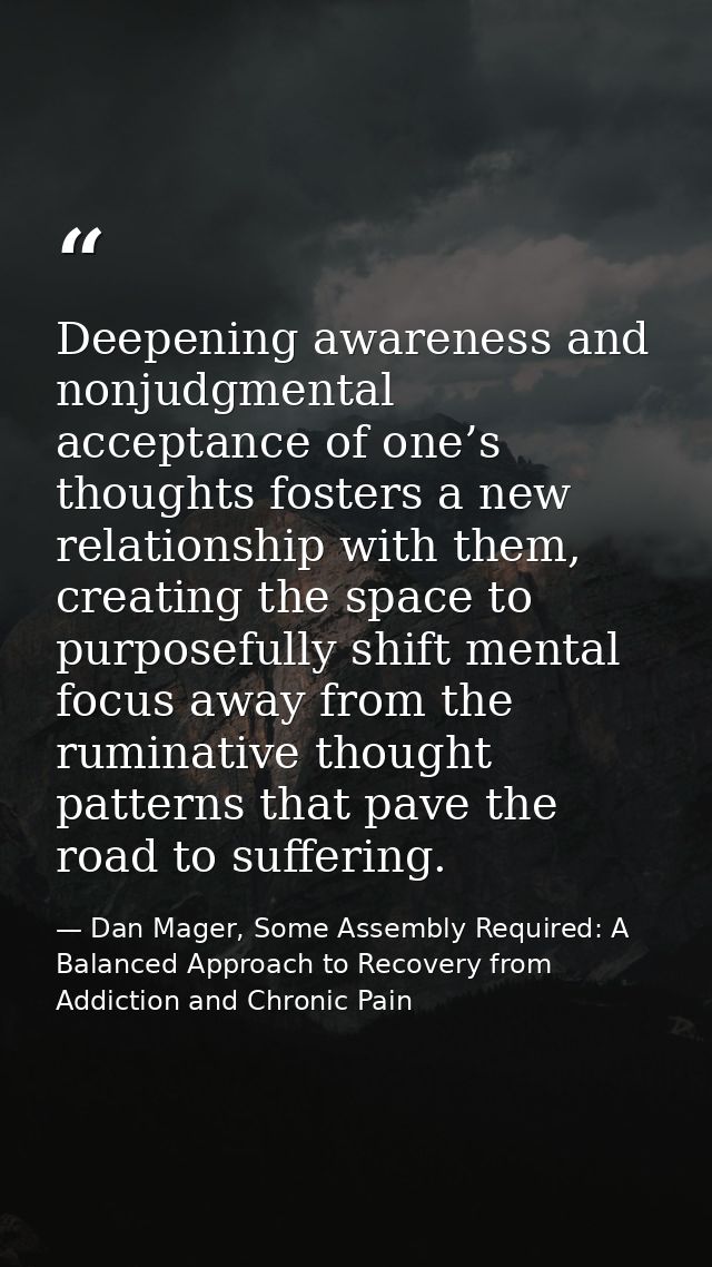 Deepening awareness and nonjudgmental acceptance of one’s thoughts fosters a new relationship with them, creating the sp — Dan Mager, Some Assembly Required: A Balanced Approach to Recovery from Addiction and Chronic Pain
