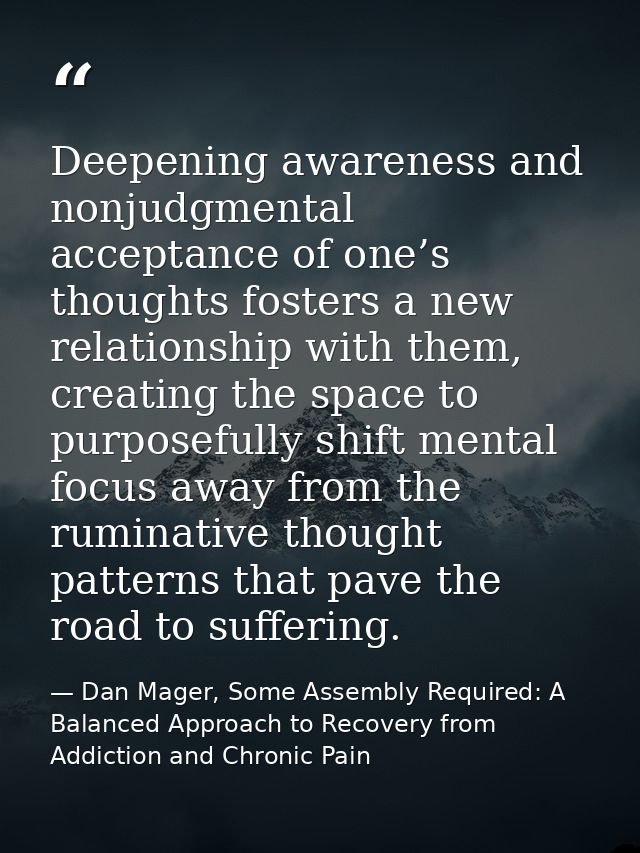 Deepening awareness and nonjudgmental acceptance of one’s thoughts fosters a new relationship with them, creating the sp — Dan Mager, Some Assembly Required: A Balanced Approach to Recovery from Addiction and Chronic Pain