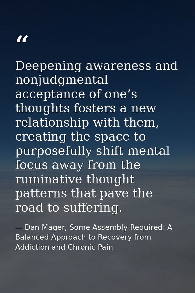 Deepening awareness and nonjudgmental acceptance of one’s thoughts fosters a new relationship with them, creating the sp — Dan Mager, Some Assembly Required: A Balanced Approach to Recovery from Addiction and Chronic Pain