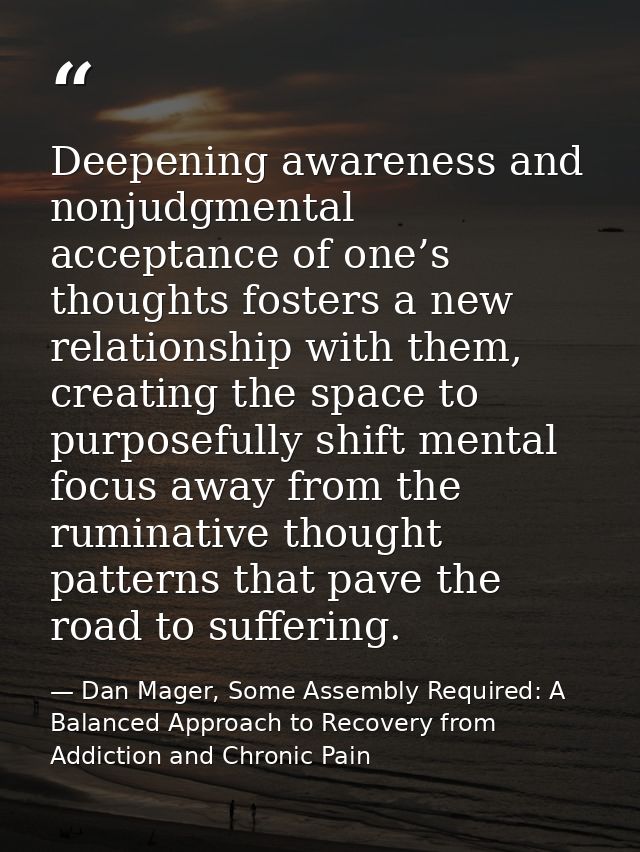 Deepening awareness and nonjudgmental acceptance of one’s thoughts fosters a new relationship with them, creating the sp — Dan Mager, Some Assembly Required: A Balanced Approach to Recovery from Addiction and Chronic Pain