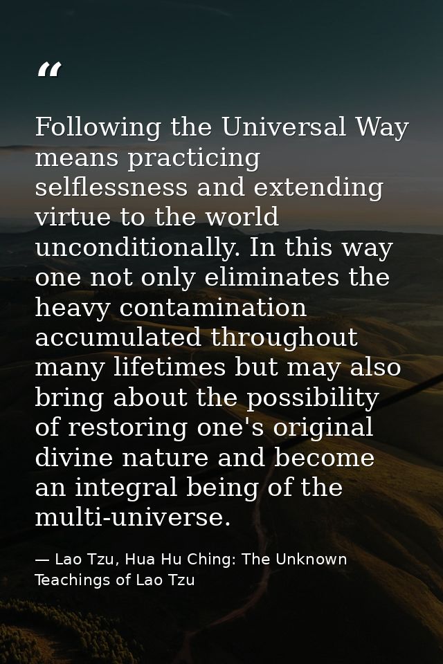 Following the Universal Way means practicing selflessness and extending virtue to the world unconditionally. In this way — Lao Tzu, Hua Hu Ching: The Unknown Teachings of Lao Tzu