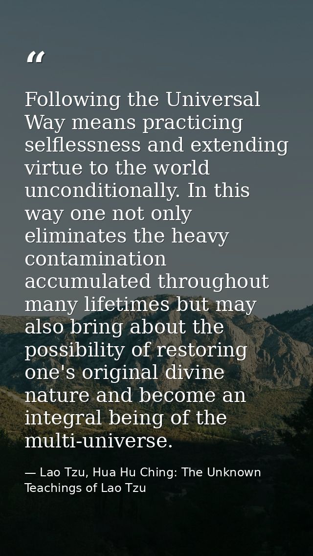 Following the Universal Way means practicing selflessness and extending virtue to the world unconditionally. In this way — Lao Tzu, Hua Hu Ching: The Unknown Teachings of Lao Tzu