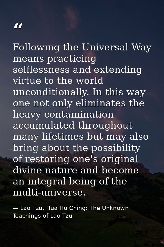 Following the Universal Way means practicing selflessness and extending virtue to the world unconditionally. In this way — Lao Tzu, Hua Hu Ching: The Unknown Teachings of Lao Tzu