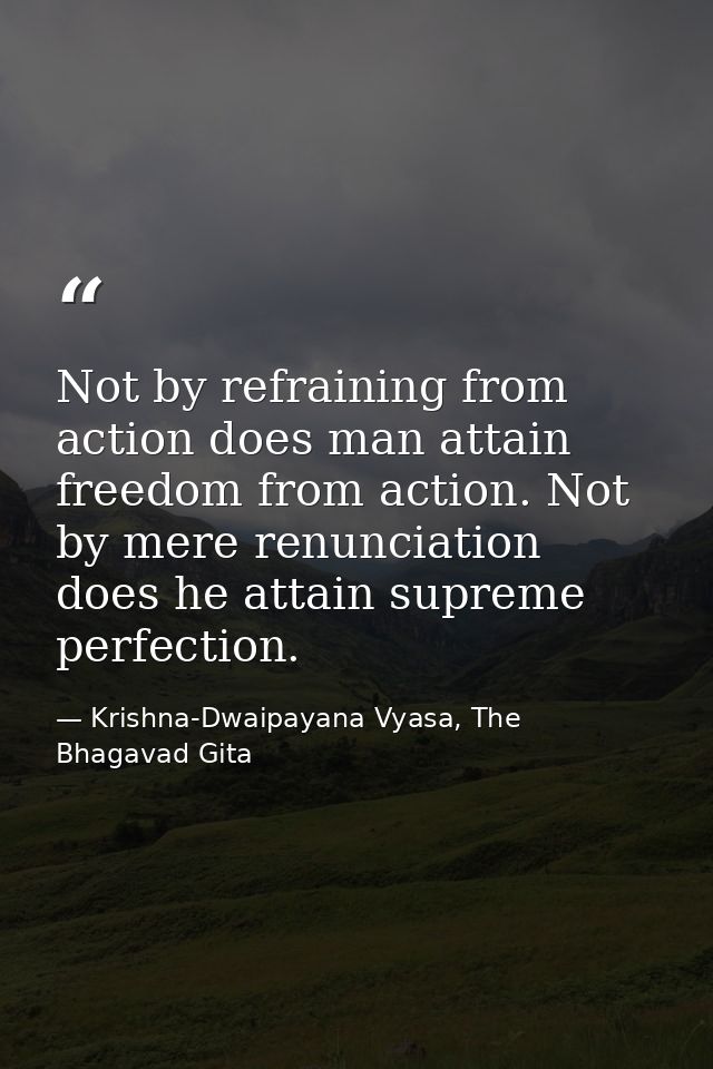Not by refraining from action does man attain freedom from action. Not by mere renunciation does he attain supreme perfe — Krishna-Dwaipayana Vyasa, The Bhagavad Gita
