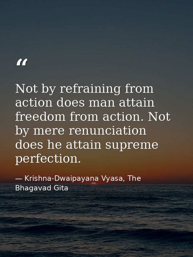 Not by refraining from action does man attain freedom from action. Not by mere renunciation does he attain supreme perfe — Krishna-Dwaipayana Vyasa, The Bhagavad Gita