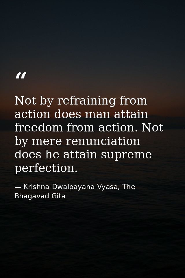Not by refraining from action does man attain freedom from action. Not by mere renunciation does he attain supreme perfe — Krishna-Dwaipayana Vyasa, The Bhagavad Gita