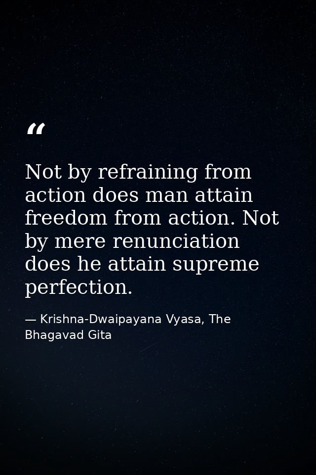Not by refraining from action does man attain freedom from action. Not by mere renunciation does he attain supreme perfe — Krishna-Dwaipayana Vyasa, The Bhagavad Gita