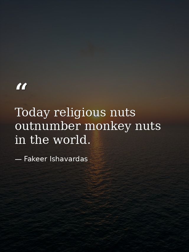 Today religious nuts outnumber monkey nuts in the world. — Fakeer Ishavardas