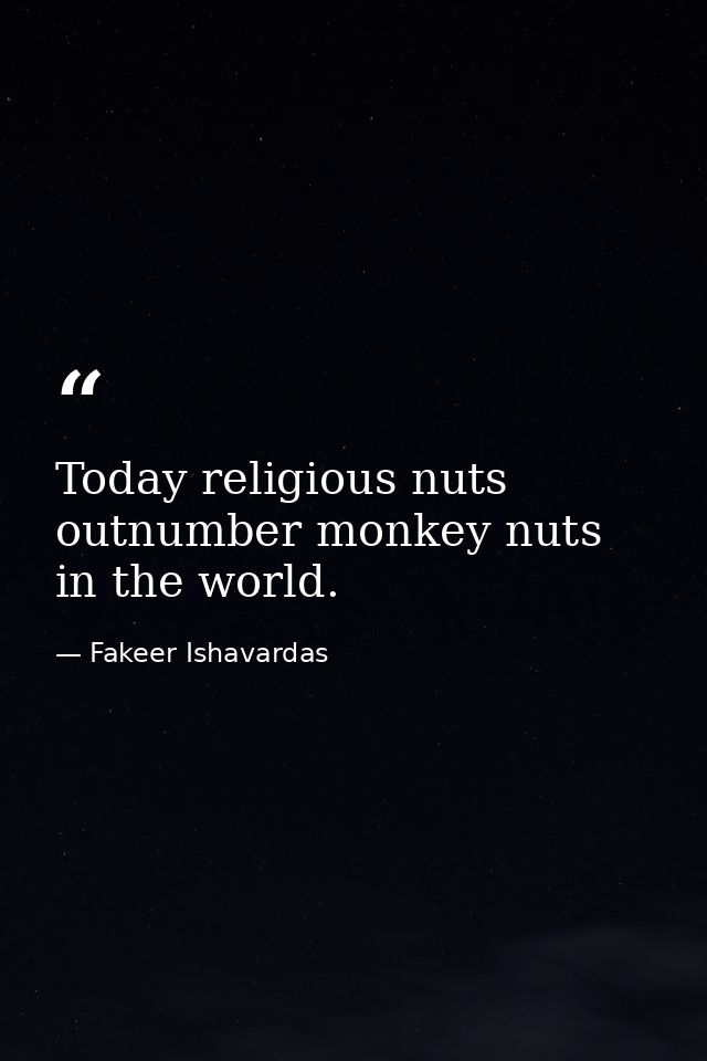 Today religious nuts outnumber monkey nuts in the world. — Fakeer Ishavardas