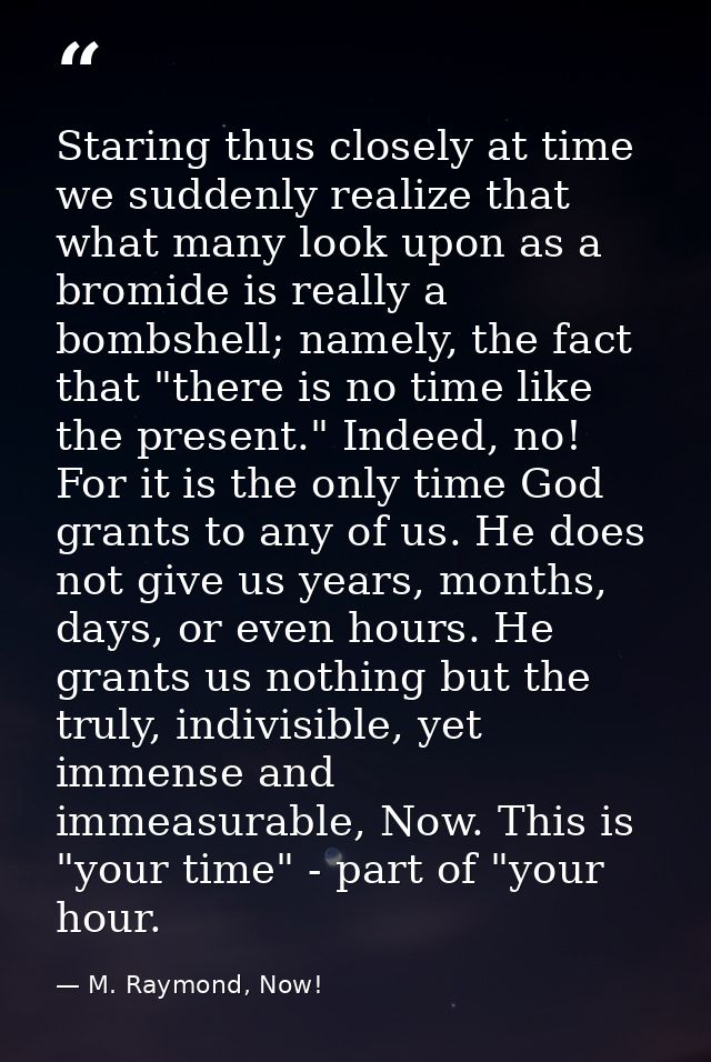 Staring thus closely at time we suddenly realize that what many look upon as a bromide is really a bombshell; namely, th — M. Raymond, Now!